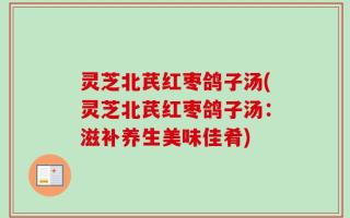 灵芝北芪红枣鸽子汤(灵芝北芪红枣鸽子汤：滋补养生美味佳肴)