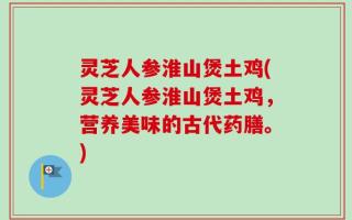 灵芝人参淮山煲土鸡(灵芝人参淮山煲土鸡，营养美味的古代药膳。)