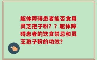 躯体障碍患者能否食用灵芝孢子粉？？躯体障碍患者的饮食禁忌和灵芝孢子粉的功效？