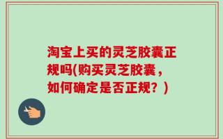 淘宝上买的灵芝胶囊正规吗(购买灵芝胶囊，如何确定是否正规？)