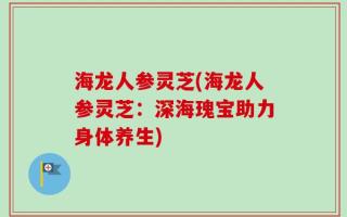 海龙人参灵芝(海龙人参灵芝：深海瑰宝助力身体养生)