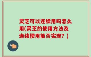 灵芝可以连续用吗怎么用(灵芝的使用方法及连续使用能否实现？)