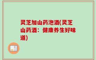 灵芝加山药泡酒(灵芝山药酒：健康养生好味道)