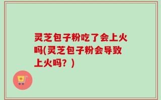 灵芝包子粉吃了会上火吗(灵芝包子粉会导致上火吗？)