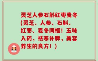 灵芝人参石斛红枣麦冬(灵芝、人参、石斛、红枣、麦冬同框！五味入药，祛寒补脾，美容养生的良方！)