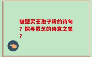 破壁灵芝孢子粉的诗句？探寻灵芝的诗意之美？