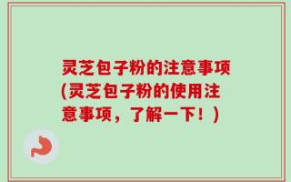 灵芝包子粉的注意事项(灵芝包子粉的使用注意事项，了解一下！)