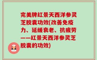 完美牌红景天西洋参灵芝胶囊功效(改善免疫力、延缓衰老、抗疲劳——红景天西洋参灵芝胶囊的功效)