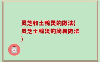 灵芝和土鸭煲的做法(灵芝土鸭煲的简易做法)