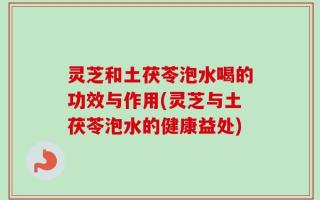 灵芝和土茯苓泡水喝的功效与作用(灵芝与土茯苓泡水的健康益处)