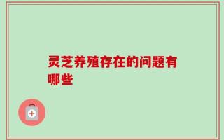 灵芝养殖存在的问题有哪些
