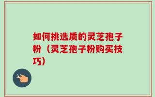 如何挑选质的灵芝孢子粉（灵芝孢子粉购买技巧）