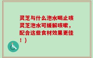 灵芝与什么泡水喝止咳灵芝泡水可缓解咳嗽，配合这些食材效果更佳！)
