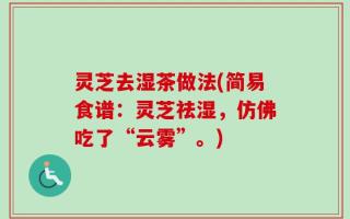 灵芝去湿茶做法(简易食谱：灵芝祛湿，仿佛吃了“云雾”。)