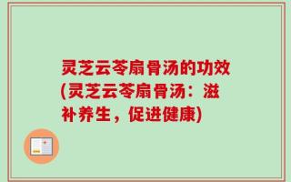 灵芝云苓扇骨汤的功效(灵芝云苓扇骨汤：滋补养生，促进健康)