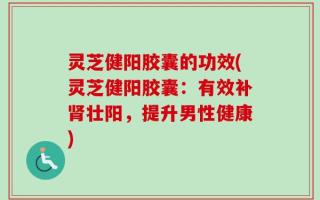 灵芝健阳胶囊的功效(灵芝健阳胶囊：有效补肾壮阳，提升男性健康)