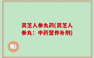 灵芝人参丸药(灵芝人参丸：中药营养补剂)