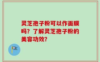 灵芝孢子粉可以作面膜吗？了解灵芝孢子粉的美容功效？