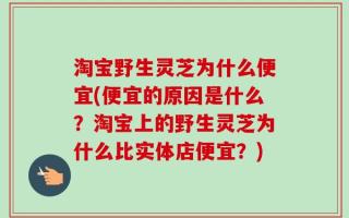 淘宝野生灵芝为什么便宜(便宜的原因是什么？淘宝上的野生灵芝为什么比实体店便宜？)