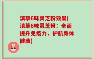 滇草6味灵芝粉效果(滇草6味灵芝粉：全面提升免疫力，护航身体健康)