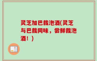 灵芝加巴裁泡酒(灵芝与巴裁同味，尝鲜裁泡酒！)