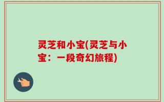 灵芝和小宝(灵芝与小宝：一段奇幻旅程)