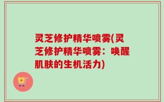 灵芝修护精华喷雾(灵芝修护精华喷雾：唤醒肌肤的生机活力)