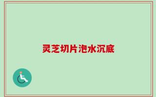 灵芝切片泡水沉底