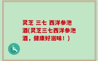 灵芝 三七 西洋参泡酒(灵芝三七西洋参泡酒，健康好滋味！)