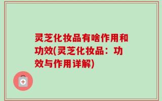 灵芝化妆品有啥作用和功效(灵芝化妆品：功效与作用详解)