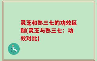 灵芝和熟三七的功效区别(灵芝与熟三七：功效对比)