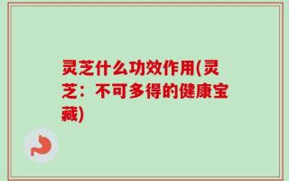灵芝什么功效作用(灵芝：不可多得的健康宝藏)