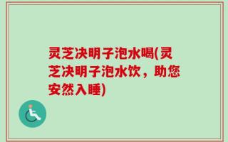 灵芝决明子泡水喝(灵芝决明子泡水饮，助您安然入睡)