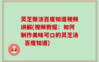 灵芝做法百度知道视频讲解(视频教程：如何制作美味可口的灵芝汤  百度知道)