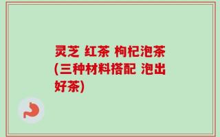 灵芝 红茶 枸杞泡茶(三种材料搭配 泡出好茶)