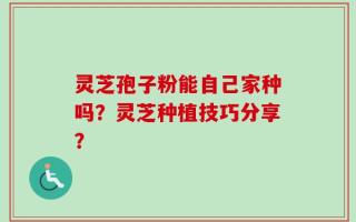 灵芝孢子粉能自己家种吗？灵芝种植技巧分享？