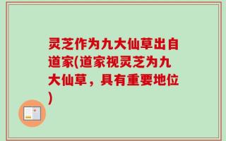 灵芝作为九大仙草出自道家(道家视灵芝为九大仙草，具有重要地位)