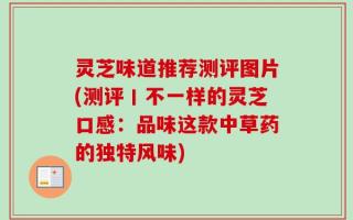灵芝味道推荐测评图片(测评丨不一样的灵芝口感：品味这款中草药的独特风味)