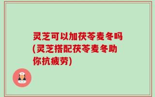 灵芝可以加茯苓麦冬吗(灵芝搭配茯苓麦冬助你抗疲劳)