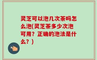 灵芝可以泡几次茶吗怎么泡(灵芝茶多少次泡可用？正确的泡法是什么？)