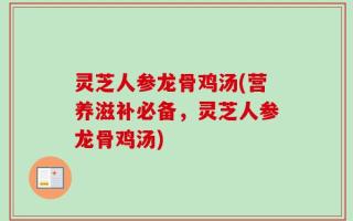 灵芝人参龙骨鸡汤(营养滋补必备，灵芝人参龙骨鸡汤)