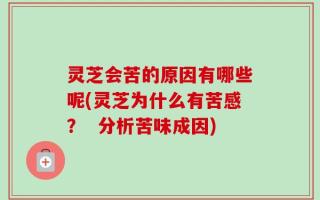 灵芝会苦的原因有哪些呢(灵芝为什么有苦感？  分析苦味成因)