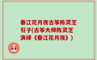 春江花月夜古筝陈灵芝引子(古筝大师陈灵芝演绎《春江花月夜》)