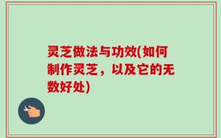 灵芝做法与功效(如何制作灵芝，以及它的无数好处)