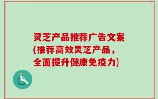灵芝产品推荐广告文案(推荐高效灵芝产品，全面提升健康免疫力)
