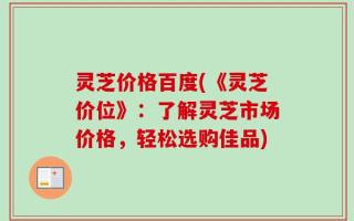 灵芝价格百度(《灵芝价位》：了解灵芝市场价格，轻松选购佳品)