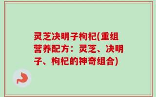 灵芝决明子枸杞(重组营养配方：灵芝、决明子、枸杞的神奇组合)