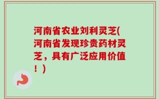 河南省农业刘利灵芝(河南省发现珍贵药材灵芝，具有广泛应用价值！)