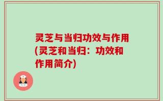 灵芝与当归功效与作用(灵芝和当归：功效和作用简介)