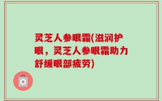 灵芝人参眼霜(滋润护眼，灵芝人参眼霜助力舒缓眼部疲劳)